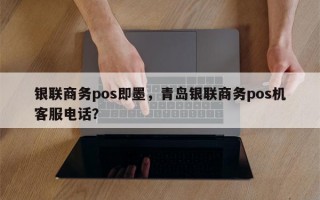 银联商务pos即墨，青岛银联商务pos机客服电话？