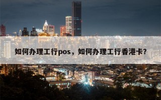 如何办理工行pos，如何办理工行香港卡？