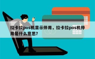 拉卡拉pos机显示停用，拉卡拉pos机停用是什么意思？