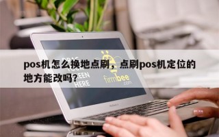 pos机怎么换地点刷，点刷pos机定位的地方能改吗？