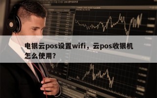 电银云pos设置wifi，云pos收银机怎么使用？