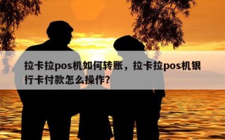 拉卡拉pos机如何转账，拉卡拉pos机银行卡付款怎么操作？