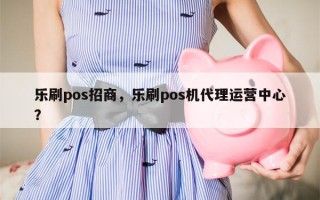 乐刷pos招商，乐刷pos机代理运营中心？