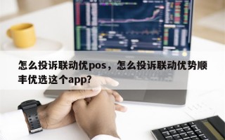 怎么投诉联动优pos，怎么投诉联动优势顺丰优选这个app？