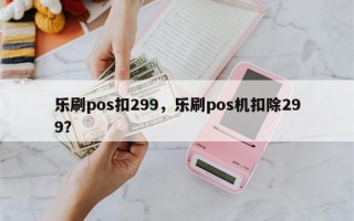 乐刷pos扣299，乐刷pos机扣除299？