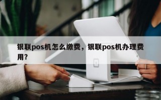 银联pos机怎么缴费，银联pos机办理费用？