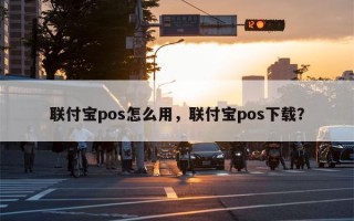 联付宝pos怎么用，联付宝pos下载？