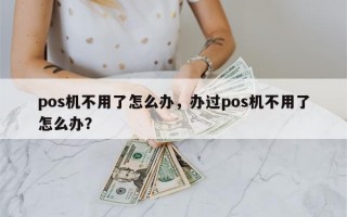 pos机不用了怎么办，办过pos机不用了怎么办？