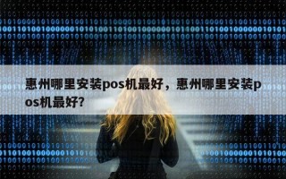 惠州哪里安装pos机最好，惠州哪里安装pos机最好？