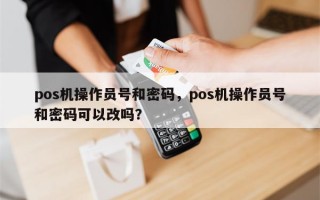 pos机操作员号和密码，pos机操作员号和密码可以改吗？