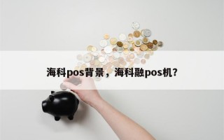 海科pos背景，海科融pos机？