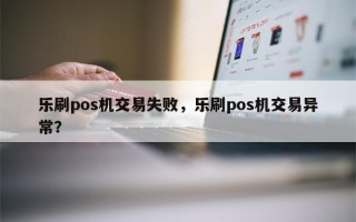 乐刷pos机交易失败，乐刷pos机交易异常？