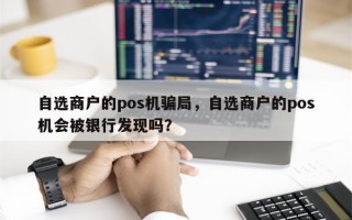 自选商户的pos机骗局，自选商户的pos机会被银行发现吗？