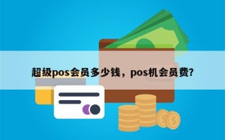 超级pos会员多少钱，pos机会员费？