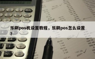 乐刷pos机设置教程，乐刷pos怎么设置？