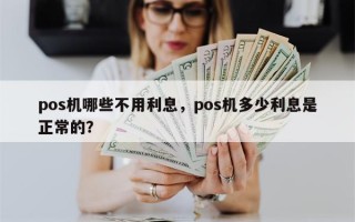 pos机哪些不用利息，pos机多少利息是正常的？