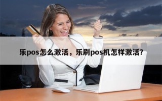 乐pos怎么激活，乐刷pos机怎样激活？