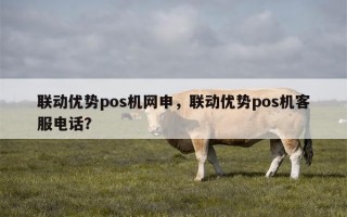 联动优势pos机网申，联动优势pos机客服电话？