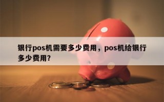 银行pos机需要多少费用，pos机给银行多少费用？