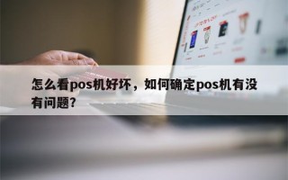 怎么看pos机好坏，如何确定pos机有没有问题？