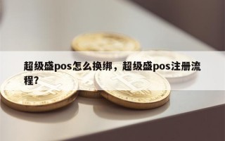 超级盛pos怎么换绑，超级盛pos注册流程？