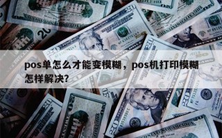 pos单怎么才能变模糊，pos机打印模糊怎样解决？