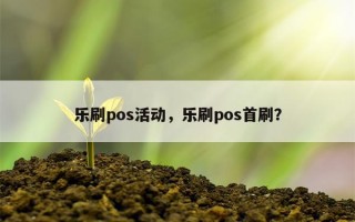 乐刷pos活动，乐刷pos首刷？