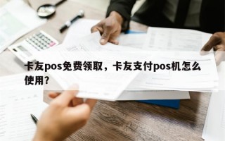 卡友pos免费领取，卡友支付pos机怎么使用？