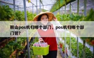 鞍山pos机归哪个部门，pos机归哪个部门管？