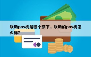 联动pos机是哪个旗下，联动的pos机怎么样？