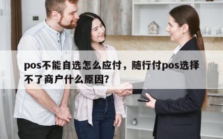 pos不能自选怎么应付，随行付pos选择不了商户什么原因？