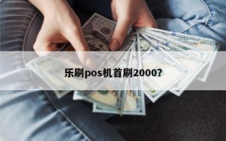 乐刷pos机首刷2000？