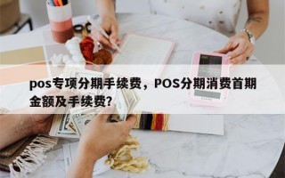 pos专项分期手续费，POS分期消费首期金额及手续费？