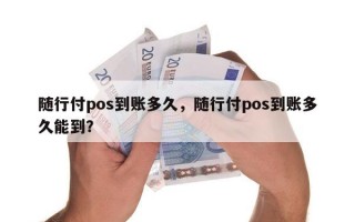 随行付pos到账多久，随行付pos到账多久能到？