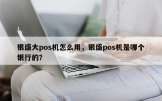 银盛大pos机怎么用，银盛pos机是哪个银行的？