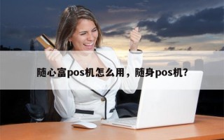 随心富pos机怎么用，随身pos机？