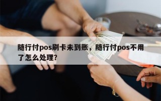 随行付pos刷卡未到账，随行付pos不用了怎么处理？