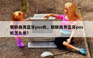 银联商务蓝牙pos机，银联商务蓝牙pos机怎么用？