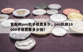 客服刷pos机手续费多少，pos机刷10000手续费要多少钱？