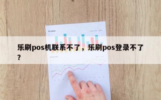 乐刷pos机联系不了，乐刷pos登录不了？