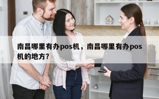 南昌哪里有办pos机，南昌哪里有办pos机的地方？