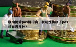 联动优势pos机招商，联动优势旗下pos机有哪几种？