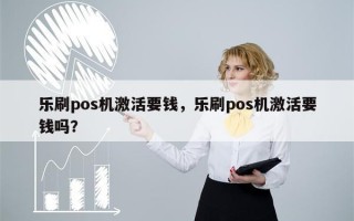 乐刷pos机激活要钱，乐刷pos机激活要钱吗？