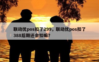 联动优pos扣了299，联动优pos扣了388后期还会扣嘛？