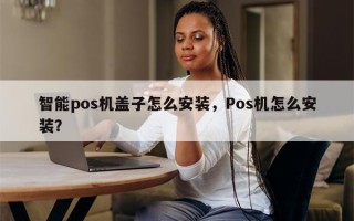 智能pos机盖子怎么安装，Pos机怎么安装？