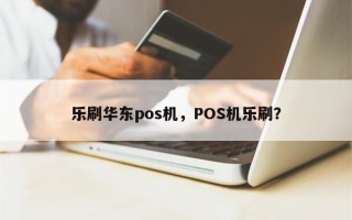 乐刷华东pos机，POS机乐刷？