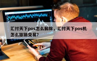 汇付天下pos怎么解除，汇付天下pos机怎么撤销交易？