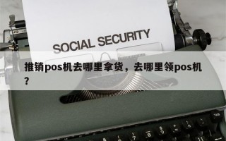 推销pos机去哪里拿货，去哪里领pos机？