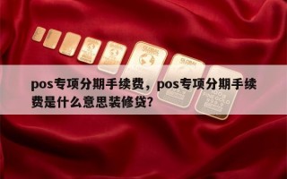 pos专项分期手续费，pos专项分期手续费是什么意思装修贷？