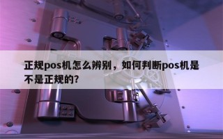 正规pos机怎么辨别，如何判断pos机是不是正规的？